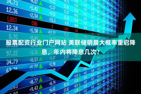 股票配资行业门户网站 美联储明晨大概率重启降息，年内将降息几次？