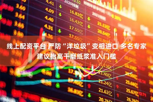 线上配资平台 严防“洋垃圾”变相进口 多名专家建议抬高干磨纸浆准入门槛