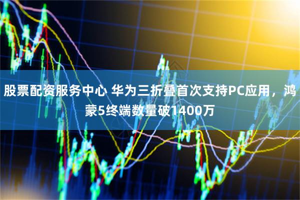 股票配资服务中心 华为三折叠首次支持PC应用，鸿蒙5终端数量破1400万