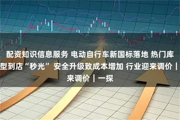 配资知识信息服务 电动自行车新国标落地 热门库存车型到店“秒光” 安全升级致成本增加 行业迎来调价｜一探