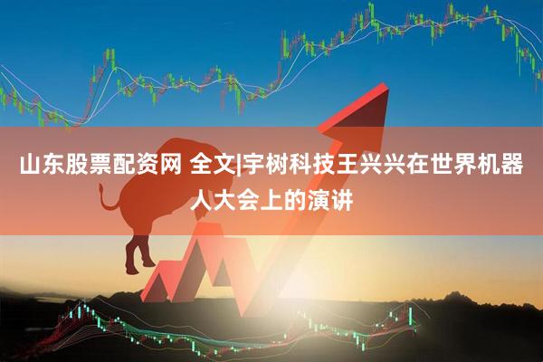 山东股票配资网 全文|宇树科技王兴兴在世界机器人大会上的演讲