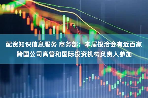 配资知识信息服务 商务部：本届投洽会有近百家跨国公司高管和国际投资机构负责人参加