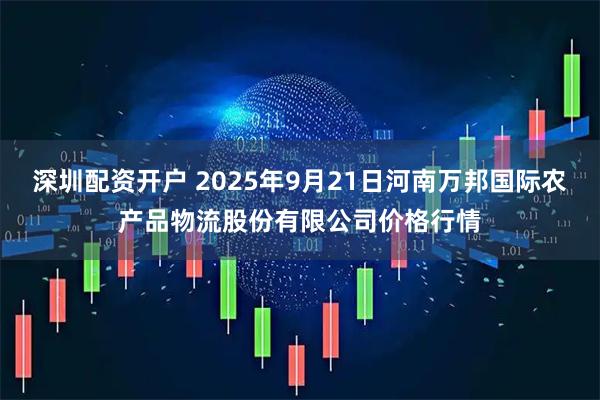 深圳配资开户 2025年9月21日河南万邦国际农产品物流股份有限公司价格行情