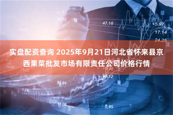 实盘配资查询 2025年9月21日河北省怀来县京西果菜批发市场有限责任公司价格行情