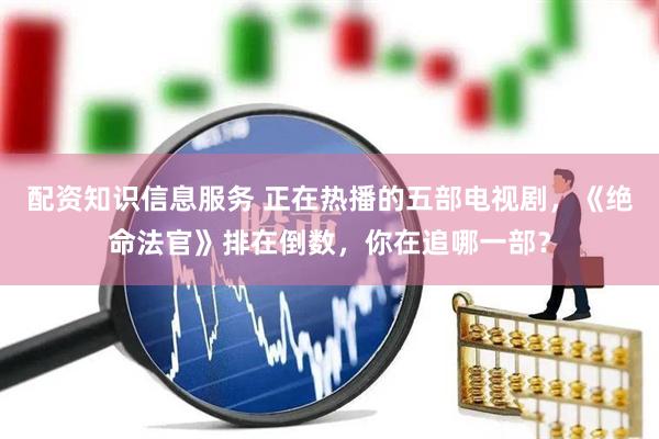 配资知识信息服务 正在热播的五部电视剧，《绝命法官》排在倒数，你在追哪一部？